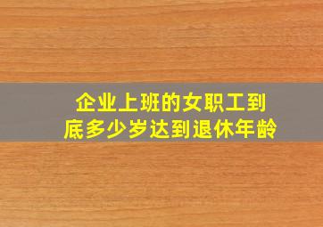 企业上班的女职工到底多少岁达到退休年龄