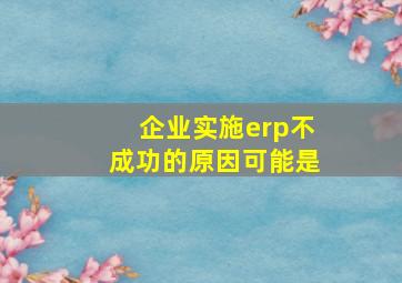 企业实施erp不成功的原因可能是