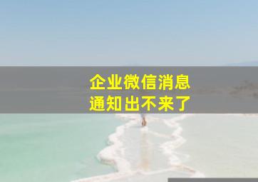 企业微信消息通知出不来了