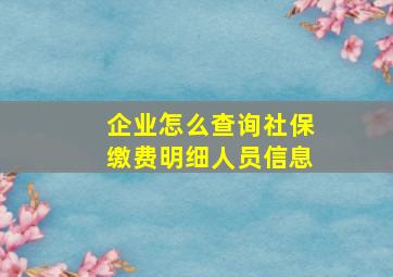 企业怎么查询社保缴费明细人员信息