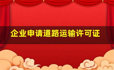 企业申请道路运输许可证