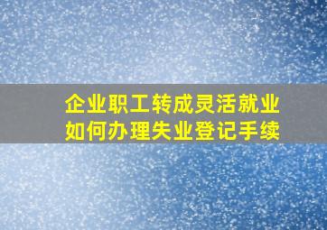 企业职工转成灵活就业如何办理失业登记手续