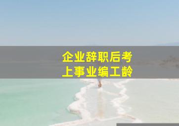 企业辞职后考上事业编工龄