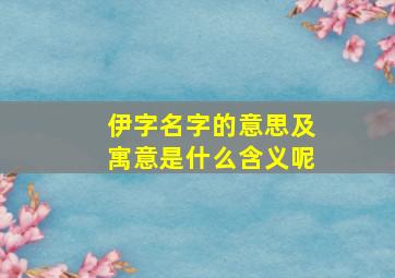 伊字名字的意思及寓意是什么含义呢