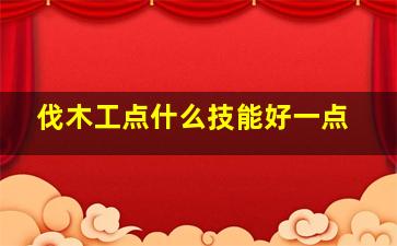 伐木工点什么技能好一点