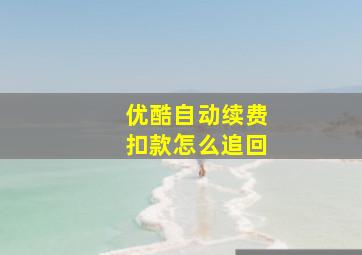 优酷自动续费扣款怎么追回