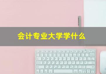 会计专业大学学什么