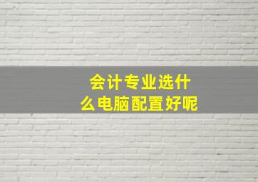 会计专业选什么电脑配置好呢