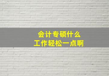 会计专硕什么工作轻松一点啊