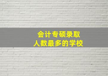 会计专硕录取人数最多的学校