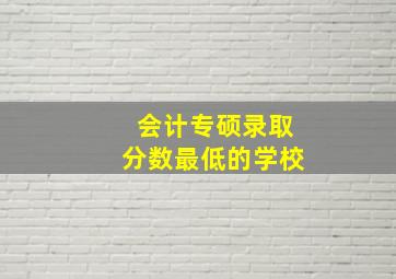 会计专硕录取分数最低的学校