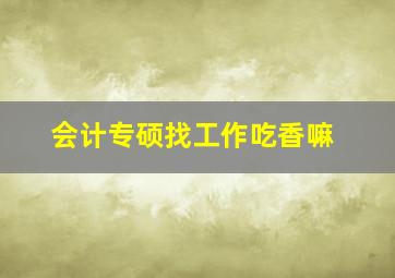 会计专硕找工作吃香嘛