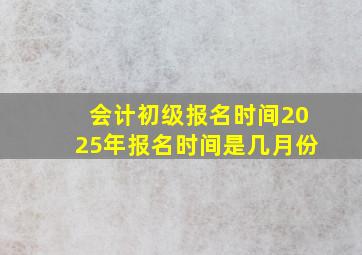 会计初级报名时间2025年报名时间是几月份