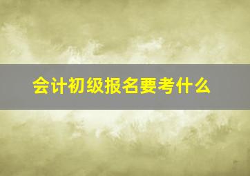 会计初级报名要考什么