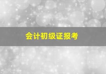 会计初级证报考