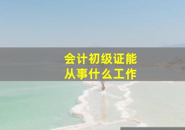 会计初级证能从事什么工作