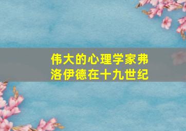 伟大的心理学家弗洛伊德在十九世纪