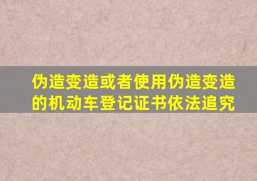 伪造变造或者使用伪造变造的机动车登记证书依法追究