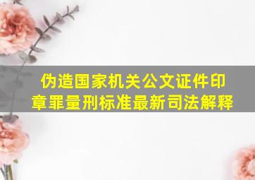 伪造国家机关公文证件印章罪量刑标准最新司法解释