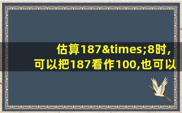 估算187×8时,可以把187看作100,也可以看作200