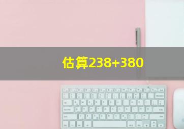 估算238+380