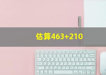 估算463+210