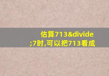 估算713÷7时,可以把713看成