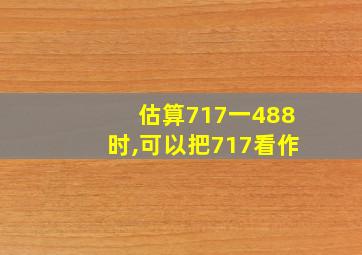 估算717一488时,可以把717看作