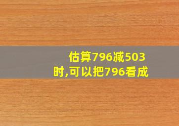 估算796减503时,可以把796看成