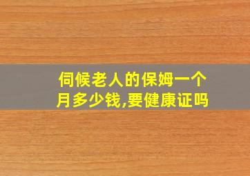 伺候老人的保姆一个月多少钱,要健康证吗