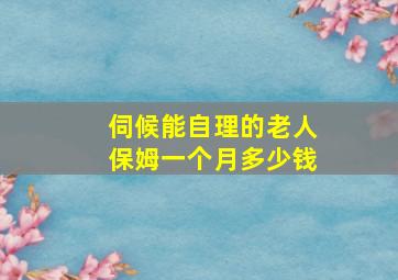 伺候能自理的老人保姆一个月多少钱