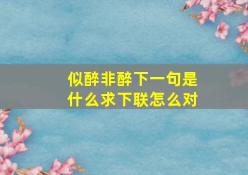 似醉非醉下一句是什么求下联怎么对