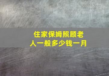 住家保姆照顾老人一般多少钱一月