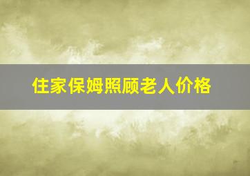 住家保姆照顾老人价格