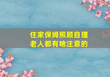 住家保姆照顾自理老人都有啥注意的