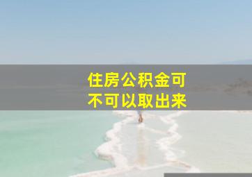 住房公积金可不可以取出来