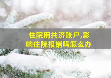 住院用共济账户,影响住院报销吗怎么办