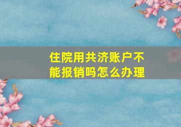 住院用共济账户不能报销吗怎么办理