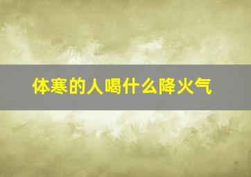 体寒的人喝什么降火气