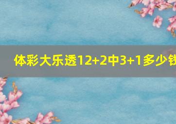 体彩大乐透12+2中3+1多少钱