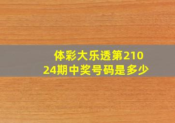 体彩大乐透第21024期中奖号码是多少