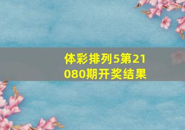 体彩排列5第21080期开奖结果