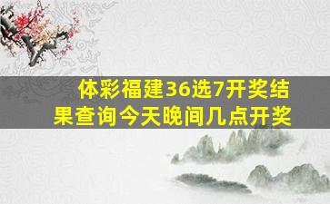 体彩福建36选7开奖结果查询今天晚间几点开奖