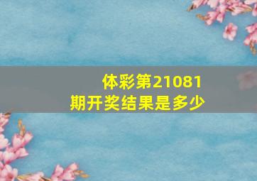 体彩第21081期开奖结果是多少