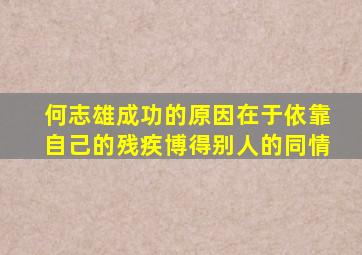 何志雄成功的原因在于依靠自己的残疾博得别人的同情