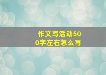 作文写活动500字左右怎么写