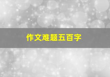 作文难题五百字