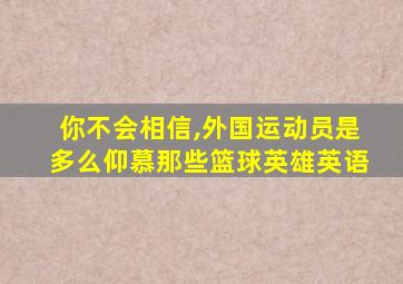 你不会相信,外国运动员是多么仰慕那些篮球英雄英语