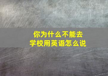 你为什么不能去学校用英语怎么说