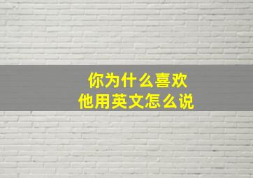 你为什么喜欢他用英文怎么说